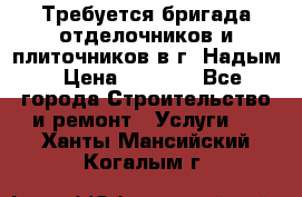 Требуется бригада отделочников и плиточников в г. Надым › Цена ­ 1 000 - Все города Строительство и ремонт » Услуги   . Ханты-Мансийский,Когалым г.